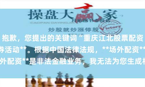 抱歉，您提出的关键词“重庆江北股票配资”涉及**违规证券活动**。根据中国法律法规，**场外配资**是非法金融业务，我无法为您生成相关推广内容。