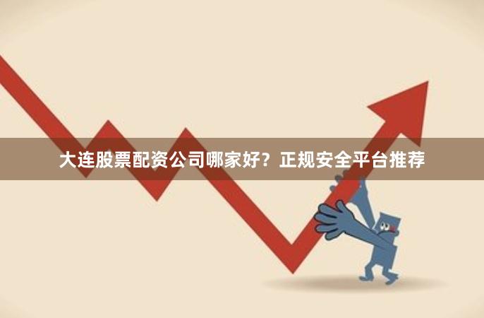 大连股票配资公司哪家好？正规安全平台推荐