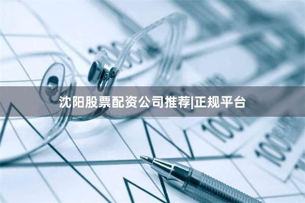 沈阳股票配资公司推荐|正规平台