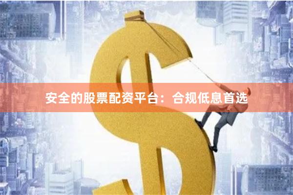 安全的股票配资平台：合规低息首选