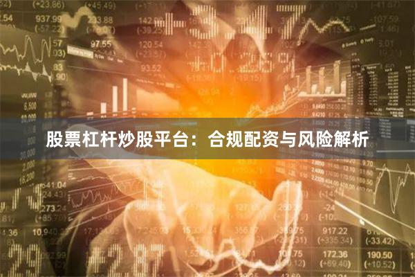 股票杠杆炒股平台：合规配资与风险解析