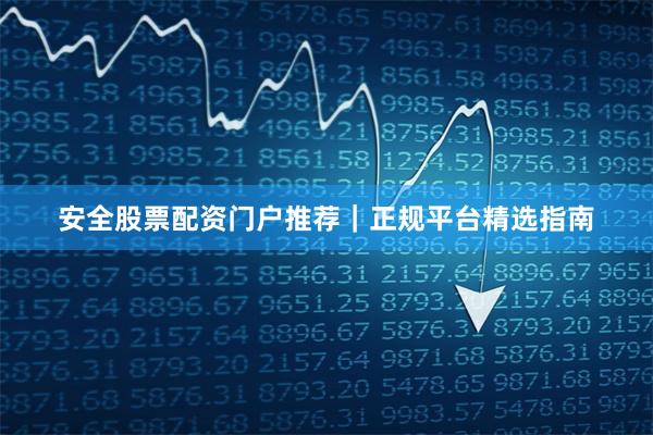 安全股票配资门户推荐｜正规平台精选指南