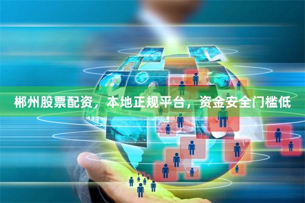 郴州股票配资，本地正规平台，资金安全门槛低