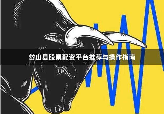 岱山县股票配资平台推荐与操作指南