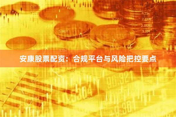 安康股票配资：合规平台与风险把控要点