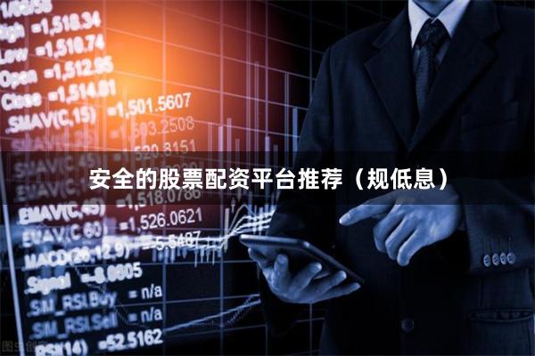 安全的股票配资平台推荐（规低息）