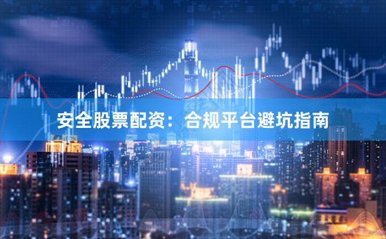 安全股票配资：合规平台避坑指南