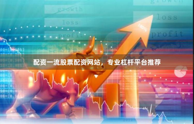 配资一流股票配资网站，专业杠杆平台推荐